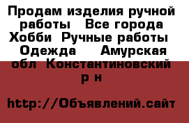 Продам изделия ручной работы - Все города Хобби. Ручные работы » Одежда   . Амурская обл.,Константиновский р-н